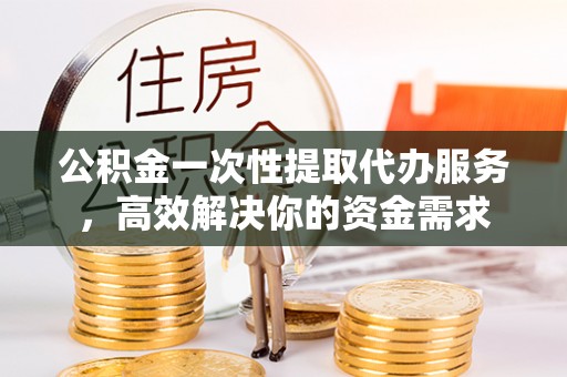 巨野公积金一次性提取代办服务，高效解决你的资金需求
