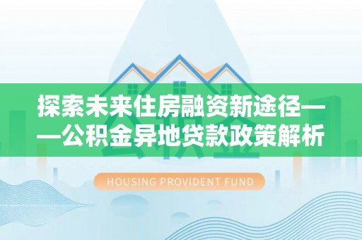 巨野探索未来住房融资新途径——公积金异地贷款政策解析与实践
