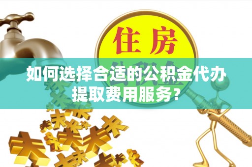巨野如何选择合适的公积金代办提取费用服务？