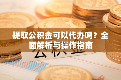 巨野提取公积金可以代办吗？全面解析与操作指南