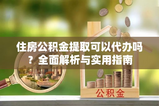 巨野住房公积金提取可以代办吗？全面解析与实用指南