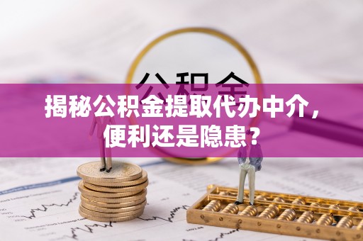 巨野揭秘公积金提取代办中介，便利还是隐患？
