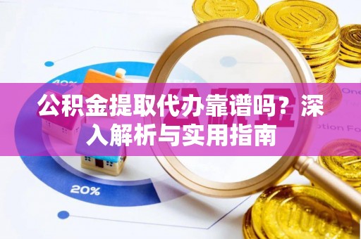 巨野公积金提取代办靠谱吗？深入解析与实用指南