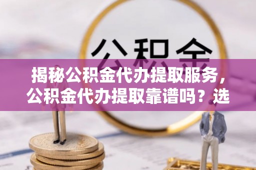 巨野揭秘公积金代办提取服务，公积金代办提取靠谱吗？选择前你需要知道这些！