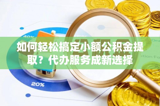 巨野如何轻松搞定小额公积金提取？代办服务成新选择
