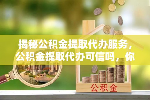 巨野揭秘公积金提取代办服务，公积金提取代办可信吗，你需要知道的真相