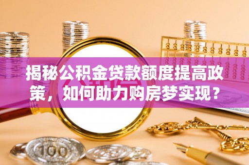 巨野揭秘公积金贷款额度提高政策，如何助力购房梦实现？