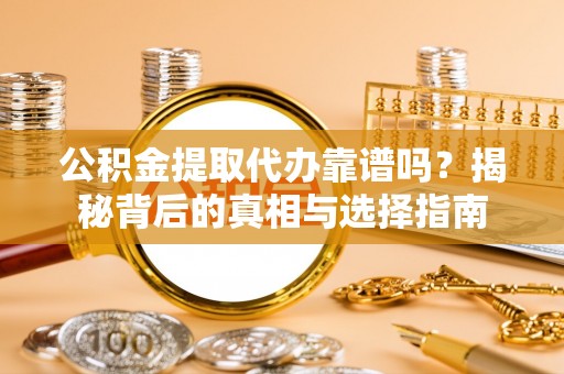 巨野公积金提取代办靠谱吗？揭秘背后的真相与选择指南