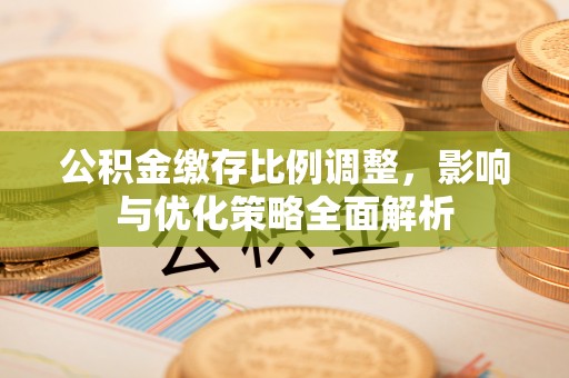 巨野公积金缴存比例调整，影响与优化策略全面解析