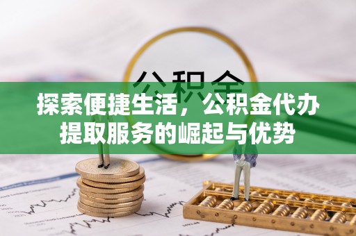 巨野探索便捷生活，公积金代办提取服务的崛起与优势