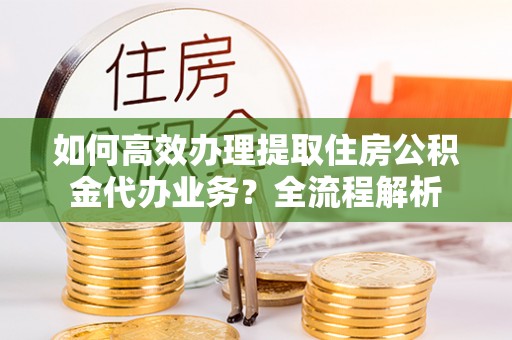 巨野如何高效办理提取住房公积金代办业务？全流程解析