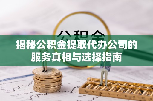 巨野揭秘公积金提取代办公司的服务真相与选择指南
