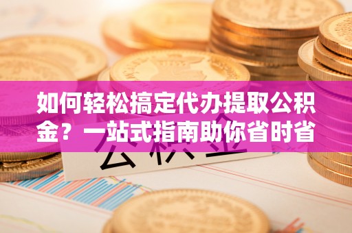 巨野如何轻松搞定代办提取公积金？一站式指南助你省时省心
