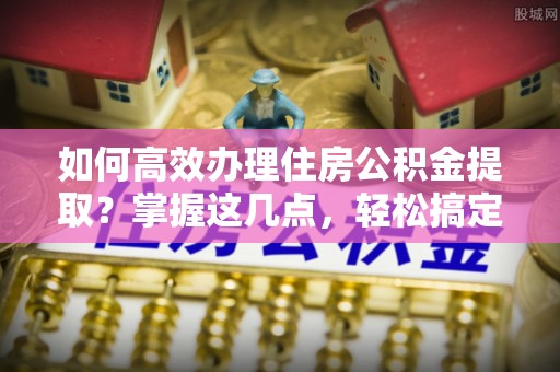 巨野如何高效办理住房公积金提取？掌握这几点，轻松搞定！