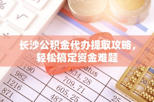 巨野长沙公积金代办提取攻略，轻松搞定资金难题