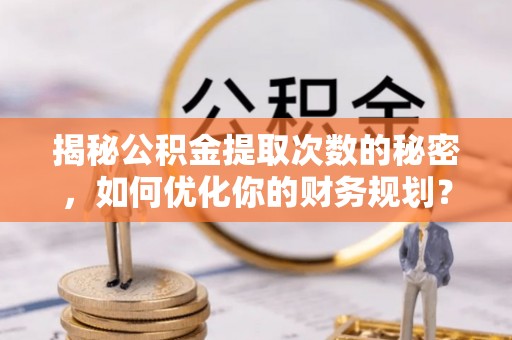 巨野揭秘公积金提取次数的秘密，如何优化你的财务规划？