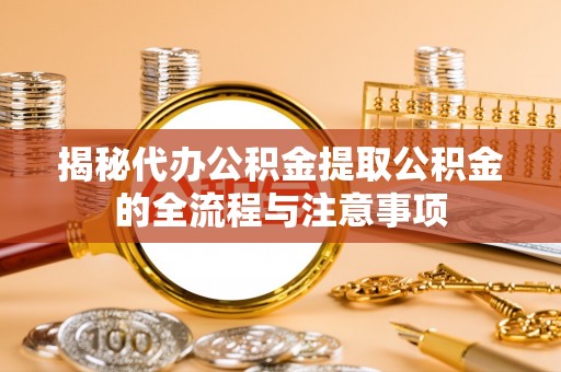 巨野揭秘代办公积金提取公积金的全流程与注意事项