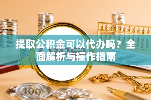 巨野提取公积金可以代办吗？全面解析与操作指南