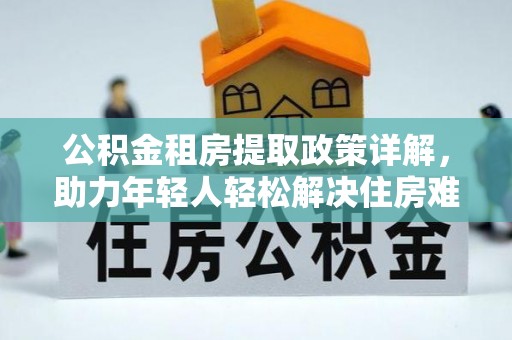 巨野公积金租房提取政策详解，助力年轻人轻松解决住房难题