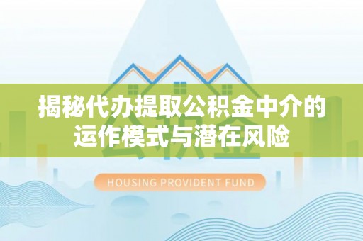 巨野揭秘代办提取公积金中介的运作模式与潜在风险