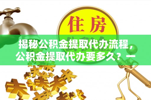 巨野揭秘公积金提取代办流程，公积金提取代办要多久？一文读懂