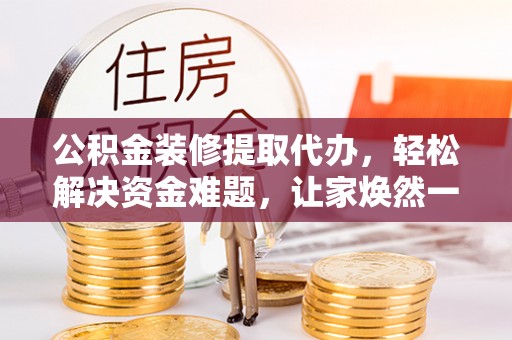 巨野公积金装修提取代办，轻松解决资金难题，让家焕然一新