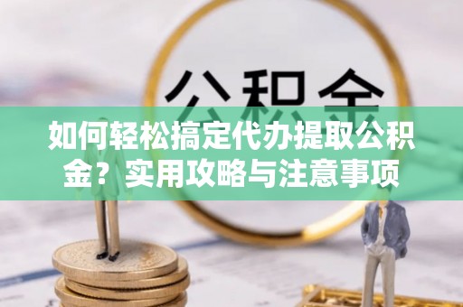巨野如何轻松搞定代办提取公积金？实用攻略与注意事项