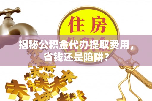 巨野揭秘公积金代办提取费用，省钱还是陷阱？