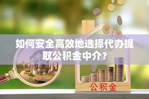 巨野如何安全高效地选择代办提取公积金中介？