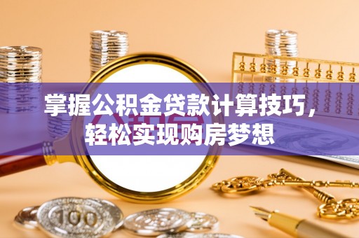 巨野掌握公积金贷款计算技巧，轻松实现购房梦想