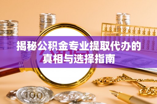 巨野揭秘公积金专业提取代办的真相与选择指南