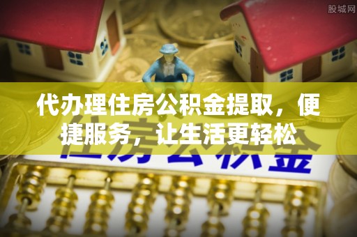 巨野代办理住房公积金提取，便捷服务，让生活更轻松